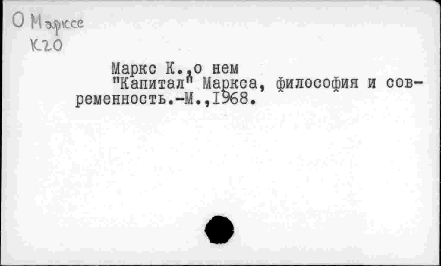 ﻿Маркс К., о нем
’’Капитал" Маркса, философия и современность.-М.,1968.